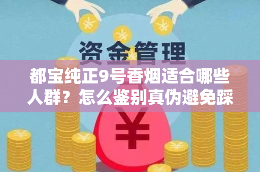 都宝纯正9号香烟适合哪些人群？怎么鉴别真伪避免踩坑？